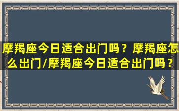 摩羯座今日适合出门吗？摩羯座怎么出门/摩羯座今日适合出门吗？摩羯座怎么出门-我的网站