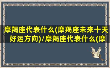 摩羯座代表什么(摩羯座未来十天好运方向)/摩羯座代表什么(摩羯座未来十天好运方向)-我的网站