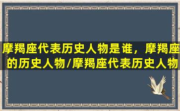 摩羯座代表历史人物是谁，摩羯座的历史人物/摩羯座代表历史人物是谁，摩羯座的历史人物-我的网站