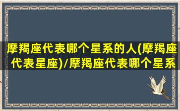 摩羯座代表哪个星系的人(摩羯座代表星座)/摩羯座代表哪个星系的人(摩羯座代表星座)-我的网站