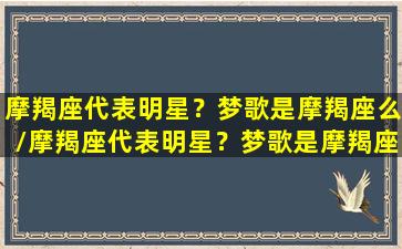 摩羯座代表明星？梦歌是摩羯座么/摩羯座代表明星？梦歌是摩羯座么-我的网站