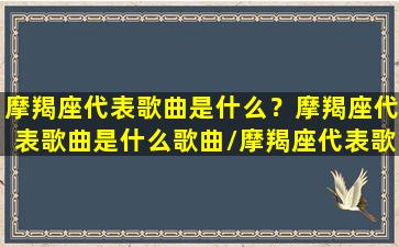 摩羯座代表歌曲是什么？摩羯座代表歌曲是什么歌曲/摩羯座代表歌曲是什么？摩羯座代表歌曲是什么歌曲-我的网站