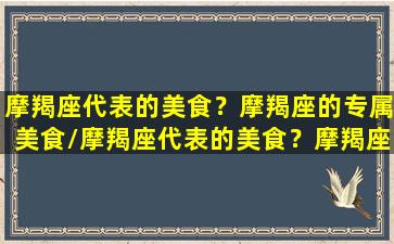 摩羯座代表的美食？摩羯座的专属美食/摩羯座代表的美食？摩羯座的专属美食-我的网站