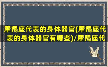 摩羯座代表的身体器官(摩羯座代表的身体器官有哪些)/摩羯座代表的身体器官(摩羯座代表的身体器官有哪些)-我的网站