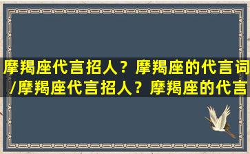 摩羯座代言招人？摩羯座的代言词/摩羯座代言招人？摩羯座的代言词-我的网站