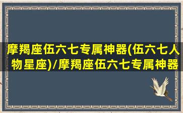 摩羯座伍六七专属神器(伍六七人物星座)/摩羯座伍六七专属神器(伍六七人物星座)-我的网站