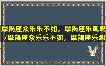 摩羯座众乐乐不如，摩羯座乐观吗/摩羯座众乐乐不如，摩羯座乐观吗-我的网站