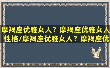 摩羯座优雅女人？摩羯座优雅女人性格/摩羯座优雅女人？摩羯座优雅女人性格-我的网站