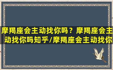 摩羯座会主动找你吗？摩羯座会主动找你吗知乎/摩羯座会主动找你吗？摩羯座会主动找你吗知乎-我的网站