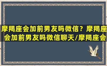 摩羯座会加前男友吗微信？摩羯座会加前男友吗微信聊天/摩羯座会加前男友吗微信？摩羯座会加前男友吗微信聊天-我的网站