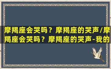 摩羯座会哭吗？摩羯座的哭声/摩羯座会哭吗？摩羯座的哭声-我的网站(摩羯座爱哭不哭)