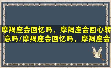 摩羯座会回忆吗，摩羯座会回心转意吗/摩羯座会回忆吗，摩羯座会回心转意吗-我的网站