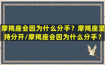 摩羯座会因为什么分手？摩羯座坚持分开/摩羯座会因为什么分手？摩羯座坚持分开-我的网站