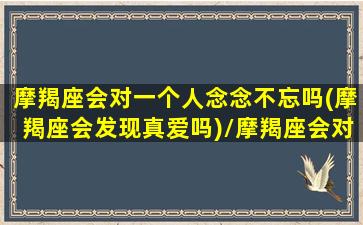 摩羯座会对一个人念念不忘吗(摩羯座会发现真爱吗)/摩羯座会对一个人念念不忘吗(摩羯座会发现真爱吗)-我的网站