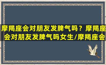 摩羯座会对朋友发脾气吗？摩羯座会对朋友发脾气吗女生/摩羯座会对朋友发脾气吗？摩羯座会对朋友发脾气吗女生-我的网站