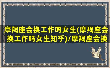 摩羯座会换工作吗女生(摩羯座会换工作吗女生知乎)/摩羯座会换工作吗女生(摩羯座会换工作吗女生知乎)-我的网站