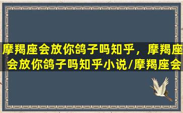 摩羯座会放你鸽子吗知乎，摩羯座会放你鸽子吗知乎小说/摩羯座会放你鸽子吗知乎，摩羯座会放你鸽子吗知乎小说-我的网站