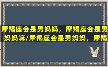 摩羯座会是男妈妈，摩羯座会是男妈妈嘛/摩羯座会是男妈妈，摩羯座会是男妈妈嘛-我的网站