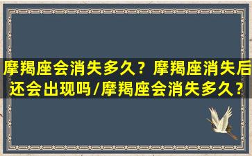 摩羯座会消失多久？摩羯座消失后还会出现吗/摩羯座会消失多久？摩羯座消失后还会出现吗-我的网站