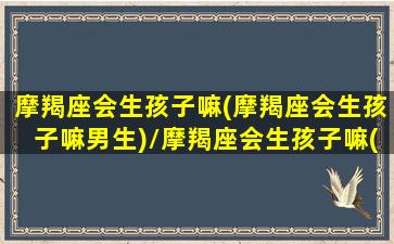 摩羯座会生孩子嘛(摩羯座会生孩子嘛男生)/摩羯座会生孩子嘛(摩羯座会生孩子嘛男生)-我的网站