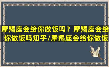 摩羯座会给你做饭吗？摩羯座会给你做饭吗知乎/摩羯座会给你做饭吗？摩羯座会给你做饭吗知乎-我的网站