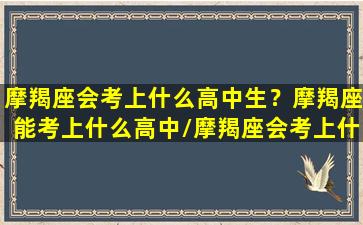 摩羯座会考上什么高中生？摩羯座能考上什么高中/摩羯座会考上什么高中生？摩羯座能考上什么高中-我的网站