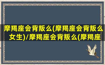 摩羯座会背叛么(摩羯座会背叛么女生)/摩羯座会背叛么(摩羯座会背叛么女生)-我的网站