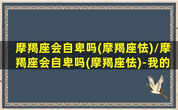 摩羯座会自卑吗(摩羯座怯)/摩羯座会自卑吗(摩羯座怯)-我的网站(摩羯座的自卑从哪里来)