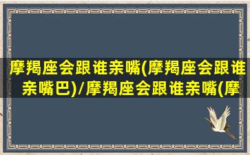 摩羯座会跟谁亲嘴(摩羯座会跟谁亲嘴巴)/摩羯座会跟谁亲嘴(摩羯座会跟谁亲嘴巴)-我的网站