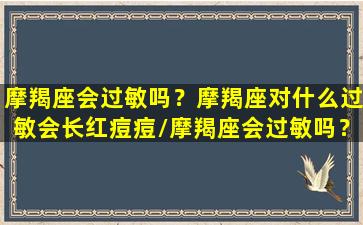 摩羯座会过敏吗？摩羯座对什么过敏会长红痘痘/摩羯座会过敏吗？摩羯座对什么过敏会长红痘痘-我的网站