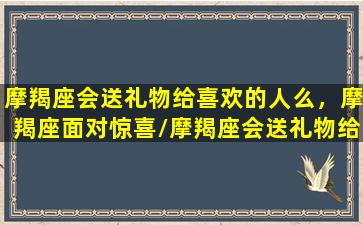 摩羯座会送礼物给喜欢的人么，摩羯座面对惊喜/摩羯座会送礼物给喜欢的人么，摩羯座面对惊喜-我的网站