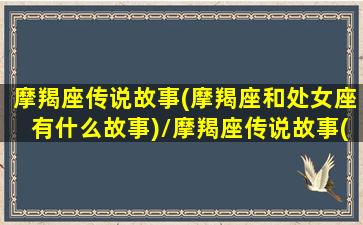 摩羯座传说故事(摩羯座和处女座有什么故事)/摩羯座传说故事(摩羯座和处女座有什么故事)-我的网站