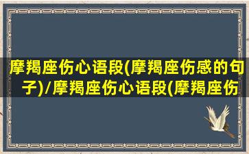 摩羯座伤心语段(摩羯座伤感的句子)/摩羯座伤心语段(摩羯座伤感的句子)-我的网站