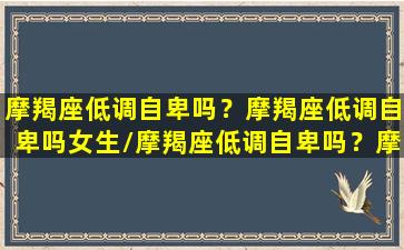 摩羯座低调自卑吗？摩羯座低调自卑吗女生/摩羯座低调自卑吗？摩羯座低调自卑吗女生-我的网站