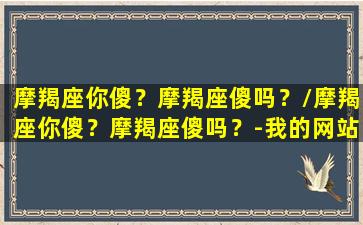 摩羯座你傻？摩羯座傻吗？/摩羯座你傻？摩羯座傻吗？-我的网站