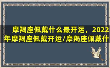 摩羯座佩戴什么最开运，2022年摩羯座佩戴开运/摩羯座佩戴什么最开运，2022年摩羯座佩戴开运-我的网站