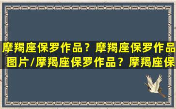 摩羯座保罗作品？摩羯座保罗作品图片/摩羯座保罗作品？摩羯座保罗作品图片-我的网站