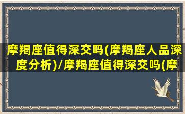 摩羯座值得深交吗(摩羯座人品深度分析)/摩羯座值得深交吗(摩羯座人品深度分析)-我的网站