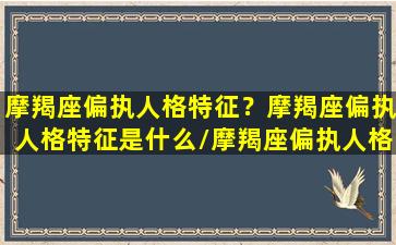 摩羯座偏执人格特征？摩羯座偏执人格特征是什么/摩羯座偏执人格特征？摩羯座偏执人格特征是什么-我的网站