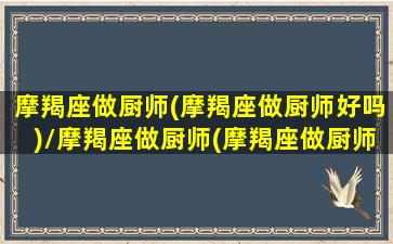 摩羯座做厨师(摩羯座做厨师好吗)/摩羯座做厨师(摩羯座做厨师好吗)-我的网站