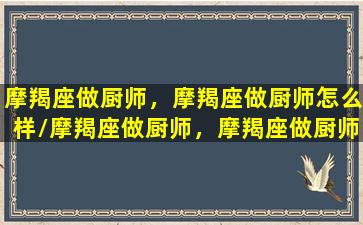 摩羯座做厨师，摩羯座做厨师怎么样/摩羯座做厨师，摩羯座做厨师怎么样-我的网站