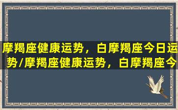 摩羯座健康运势，白摩羯座今日运势/摩羯座健康运势，白摩羯座今日运势-我的网站