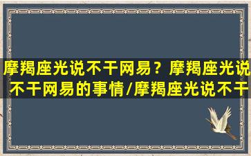 摩羯座光说不干网易？摩羯座光说不干网易的事情/摩羯座光说不干网易？摩羯座光说不干网易的事情-我的网站