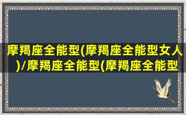 摩羯座全能型(摩羯座全能型女人)/摩羯座全能型(摩羯座全能型女人)-我的网站