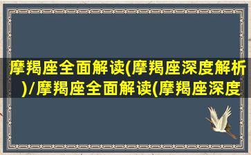 摩羯座全面解读(摩羯座深度解析)/摩羯座全面解读(摩羯座深度解析)-我的网站