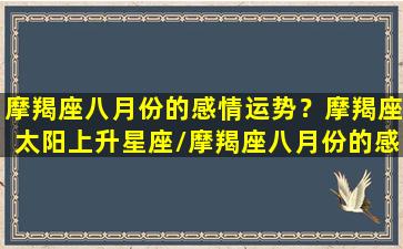 摩羯座八月份的感情运势？摩羯座太阳上升星座/摩羯座八月份的感情运势？摩羯座太阳上升星座-我的网站