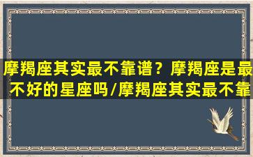 摩羯座其实最不靠谱？摩羯座是最不好的星座吗/摩羯座其实最不靠谱？摩羯座是最不好的星座吗-我的网站