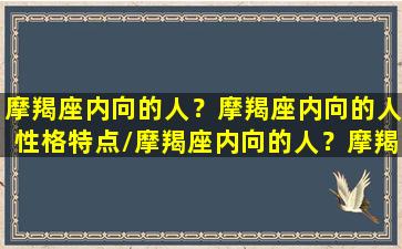 摩羯座内向的人？摩羯座内向的人性格特点/摩羯座内向的人？摩羯座内向的人性格特点-我的网站