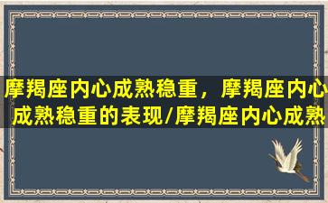 摩羯座内心成熟稳重，摩羯座内心成熟稳重的表现/摩羯座内心成熟稳重，摩羯座内心成熟稳重的表现-我的网站