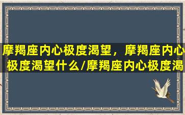 摩羯座内心极度渴望，摩羯座内心极度渴望什么/摩羯座内心极度渴望，摩羯座内心极度渴望什么-我的网站